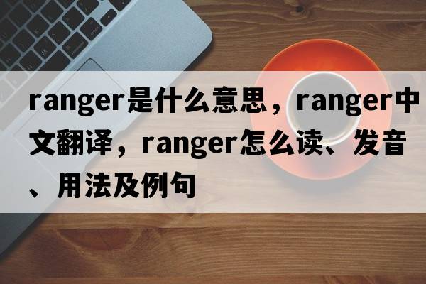 ranger是什么意思，ranger中文翻譯，ranger怎么讀、發(fā)音、用法及例句