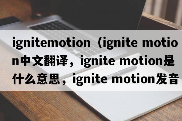 ignitemotion（ignite motion中文翻譯，ignite motion是什么意思，ignite motion發(fā)音、用法及例句）