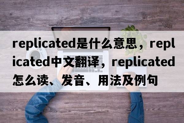 replicated是什么意思，replicated中文翻譯，replicated怎么讀、發(fā)音、用法及例句