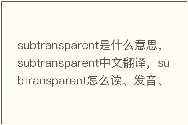 subtransparent是什么意思，subtransparent中文翻譯，subtransparent怎么讀、發(fā)音、用法及例句