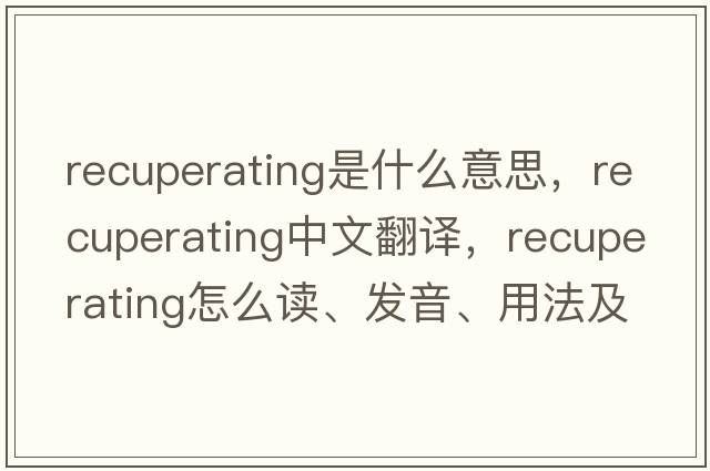 recuperating是什么意思，recuperating中文翻譯，recuperating怎么讀、發(fā)音、用法及例句