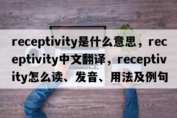 receptivity是什么意思，receptivity中文翻譯，receptivity怎么讀、發(fā)音、用法及例句