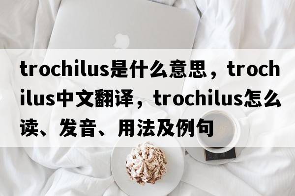trochilus是什么意思，trochilus中文翻譯，trochilus怎么讀、發(fā)音、用法及例句