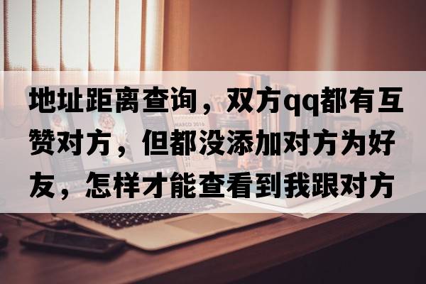地址距離查詢，雙方qq都有互贊對方，但都沒添加對方為好友，怎樣才能查看到我跟對方的距離?是不是對方要點(diǎn)擊附近的人？
