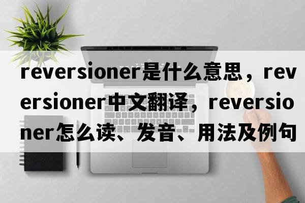 reversioner是什么意思，reversioner中文翻譯，reversioner怎么讀、發(fā)音、用法及例句