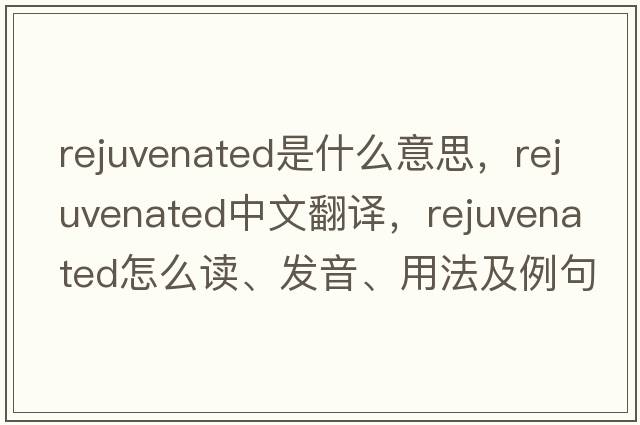 rejuvenated是什么意思，rejuvenated中文翻譯，rejuvenated怎么讀、發(fā)音、用法及例句