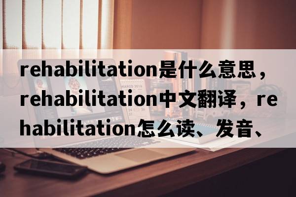 rehabilitation是什么意思，rehabilitation中文翻譯，rehabilitation怎么讀、發(fā)音、用法及例句