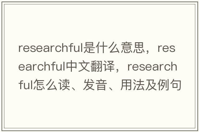 researchful是什么意思，researchful中文翻譯，researchful怎么讀、發(fā)音、用法及例句