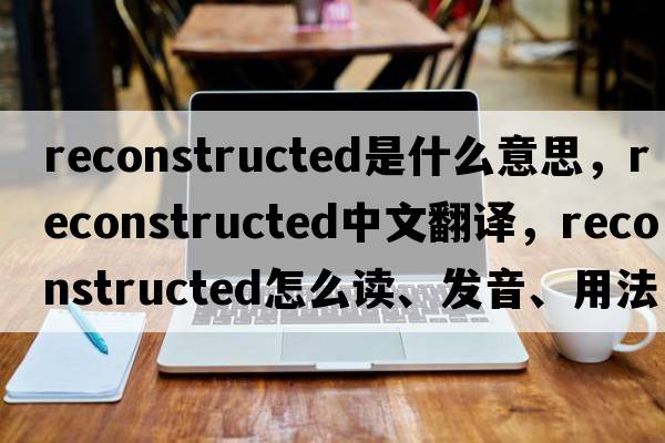 reconstructed是什么意思，reconstructed中文翻譯，reconstructed怎么讀、發(fā)音、用法及例句