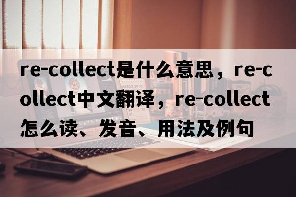 re-collect是什么意思，re-collect中文翻譯，re-collect怎么讀、發(fā)音、用法及例句