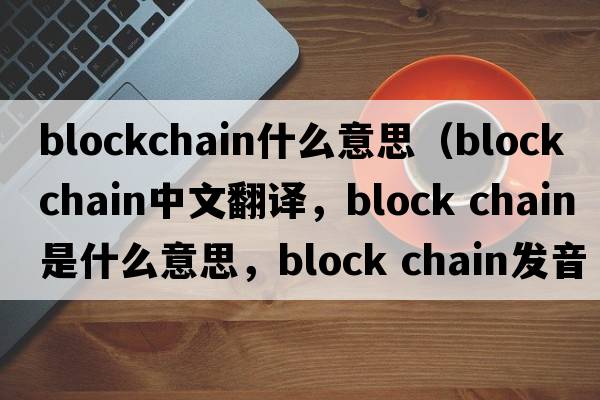 blockchain什么意思（block chain中文翻譯，block chain是什么意思，block chain發(fā)音、用法及例句）