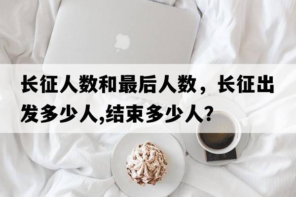 長(zhǎng)征人數(shù)和最后人數(shù)，長(zhǎng)征出發(fā)多少人,結(jié)束多少人？