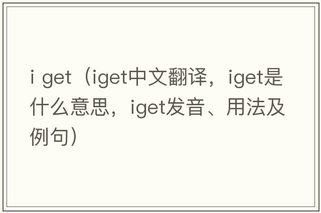 i get（iget中文翻譯，iget是什么意思，iget發(fā)音、用法及例句）
