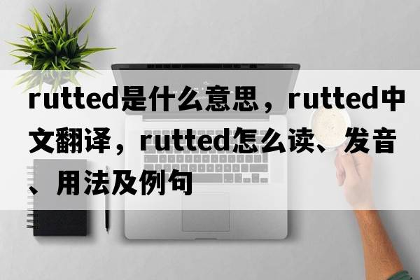 rutted是什么意思，rutted中文翻譯，rutted怎么讀、發(fā)音、用法及例句