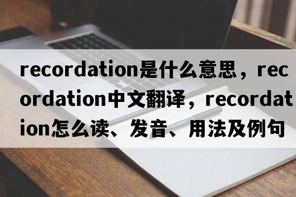 recordation是什么意思，recordation中文翻譯，recordation怎么讀、發(fā)音、用法及例句