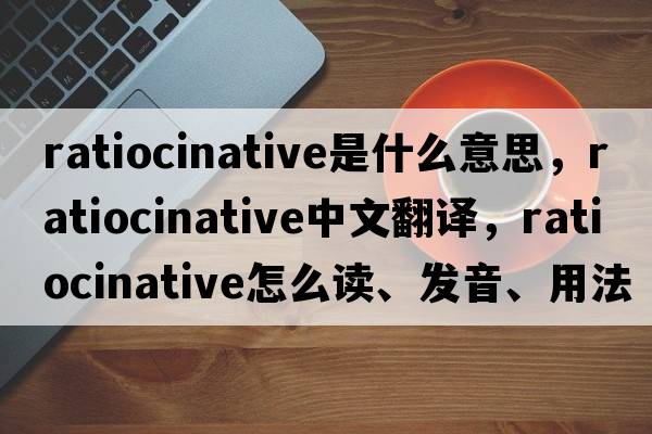 ratiocinative是什么意思，ratiocinative中文翻譯，ratiocinative怎么讀、發(fā)音、用法及例句