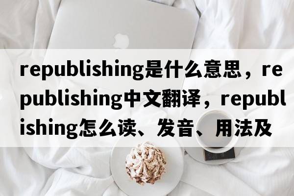 republishing是什么意思，republishing中文翻譯，republishing怎么讀、發(fā)音、用法及例句