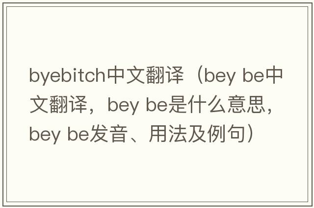 byebitch中文翻譯（bey be中文翻譯，bey be是什么意思，bey be發(fā)音、用法及例句）