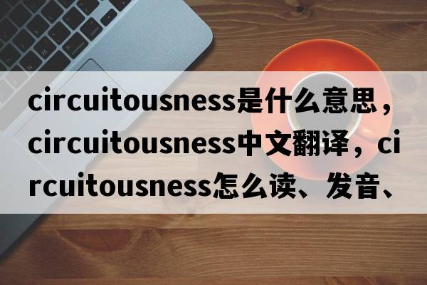 circuitousness是什么意思，circuitousness中文翻譯，circuitousness怎么讀、發(fā)音、用法及例句