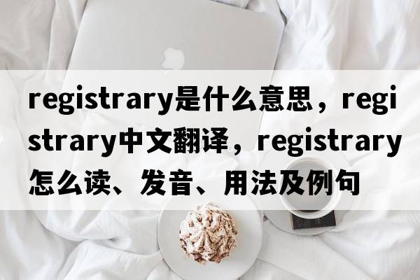 registrary是什么意思，registrary中文翻譯，registrary怎么讀、發(fā)音、用法及例句