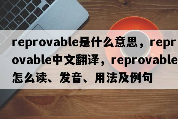 reprovable是什么意思，reprovable中文翻譯，reprovable怎么讀、發(fā)音、用法及例句