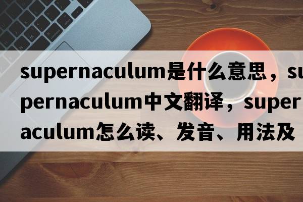 supernaculum是什么意思，supernaculum中文翻譯，supernaculum怎么讀、發(fā)音、用法及例句