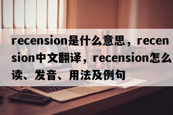 recension是什么意思，recension中文翻譯，recension怎么讀、發(fā)音、用法及例句