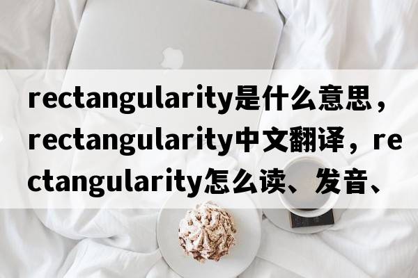 rectangularity是什么意思，rectangularity中文翻譯，rectangularity怎么讀、發(fā)音、用法及例句
