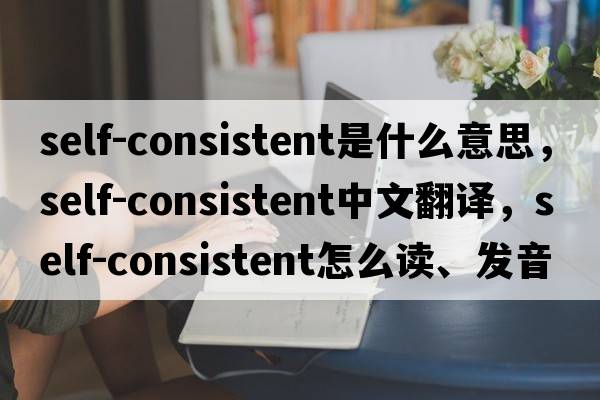 self-consistent是什么意思，self-consistent中文翻譯，self-consistent怎么讀、發(fā)音、用法及例句