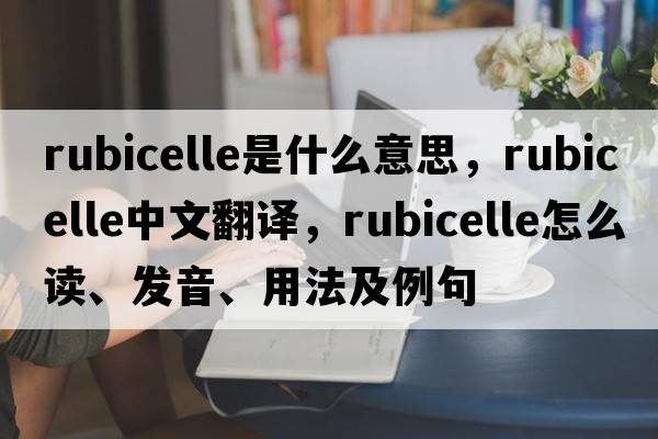 rubicelle是什么意思，rubicelle中文翻譯，rubicelle怎么讀、發(fā)音、用法及例句