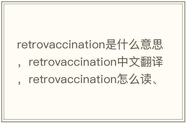 retrovaccination是什么意思，retrovaccination中文翻譯，retrovaccination怎么讀、發(fā)音、用法及例句