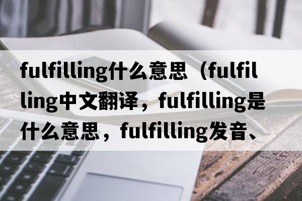 fulfilling什么意思（fulfilling中文翻譯，fulfilling是什么意思，fulfilling發(fā)音、用法及例句）