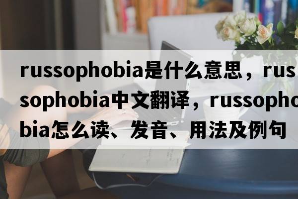 Russophobia是什么意思，Russophobia中文翻譯，Russophobia怎么讀、發(fā)音、用法及例句