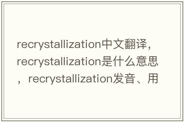 recrystallization中文翻譯，recrystallization是什么意思，recrystallization發(fā)音、用法及例句