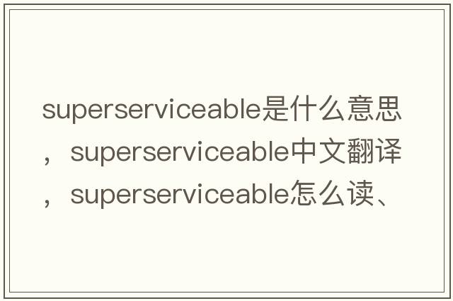superserviceable是什么意思，superserviceable中文翻譯，superserviceable怎么讀、發(fā)音、用法及例句