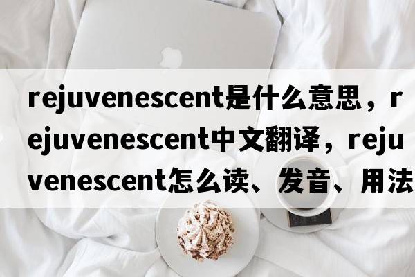 rejuvenescent是什么意思，rejuvenescent中文翻譯，rejuvenescent怎么讀、發(fā)音、用法及例句