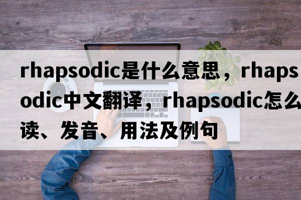 rhapsodic是什么意思，rhapsodic中文翻譯，rhapsodic怎么讀、發(fā)音、用法及例句