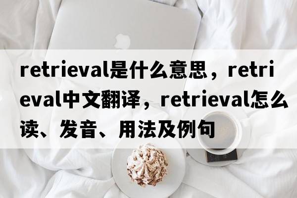 retrieval是什么意思，retrieval中文翻譯，retrieval怎么讀、發(fā)音、用法及例句