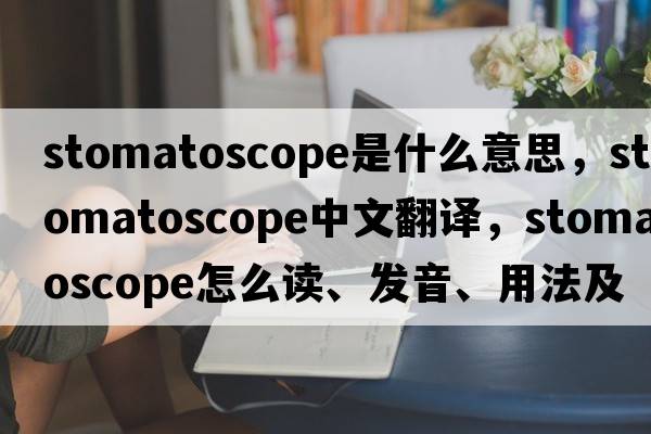 stomatoscope是什么意思，stomatoscope中文翻譯，stomatoscope怎么讀、發(fā)音、用法及例句