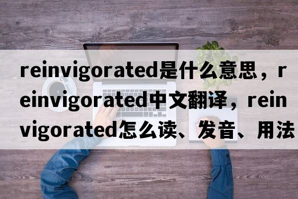 reinvigorated是什么意思，reinvigorated中文翻譯，reinvigorated怎么讀、發(fā)音、用法及例句