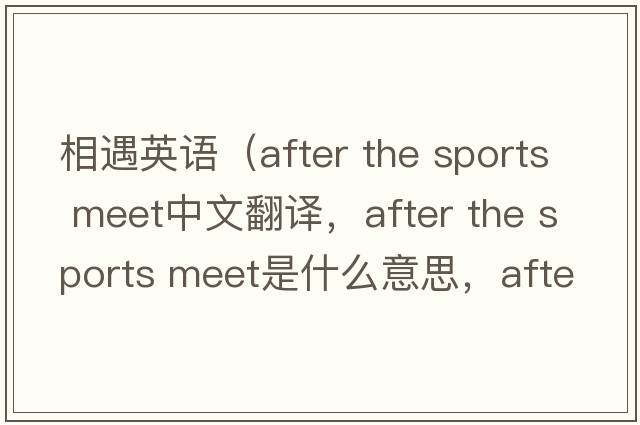 相遇英語（after the sports meet中文翻譯，after the sports meet是什么意思，after the sports meet發(fā)音、用法及例句）