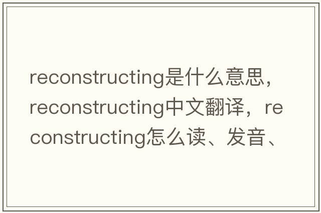 reconstructing是什么意思，reconstructing中文翻譯，reconstructing怎么讀、發(fā)音、用法及例句