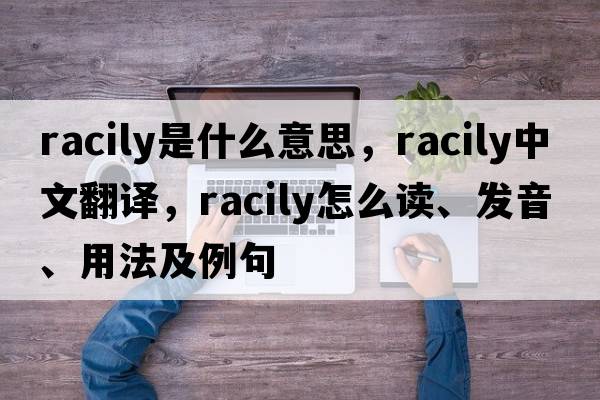 racily是什么意思，racily中文翻譯，racily怎么讀、發(fā)音、用法及例句