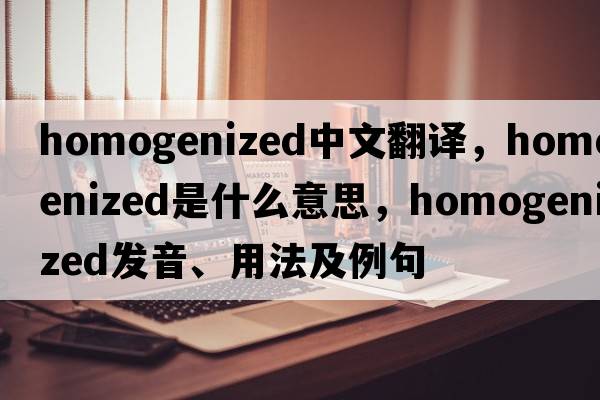 homogenized中文翻譯，homogenized是什么意思，homogenized發(fā)音、用法及例句