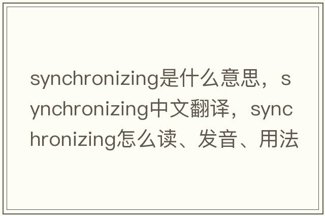 synchronizing是什么意思，synchronizing中文翻譯，synchronizing怎么讀、發(fā)音、用法及例句