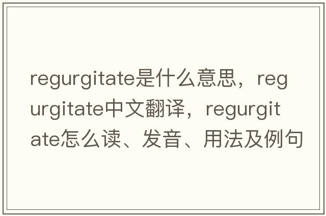 regurgitate是什么意思，regurgitate中文翻譯，regurgitate怎么讀、發(fā)音、用法及例句