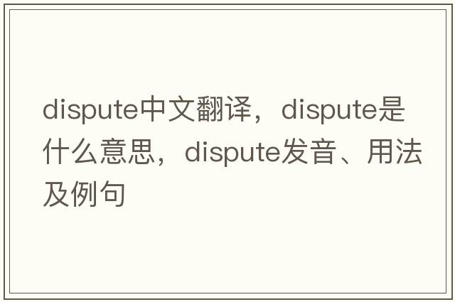 dispute中文翻譯，dispute是什么意思，dispute發(fā)音、用法及例句