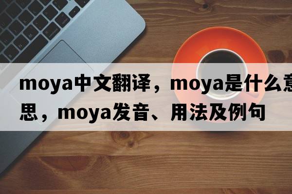 moya中文翻譯，moya是什么意思，moya發(fā)音、用法及例句