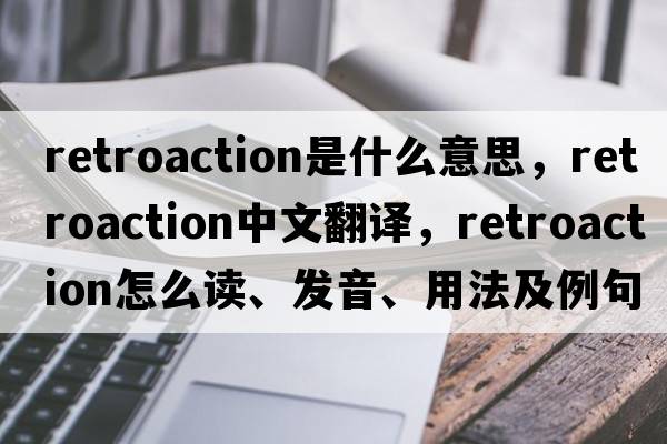 retroaction是什么意思，retroaction中文翻譯，retroaction怎么讀、發(fā)音、用法及例句