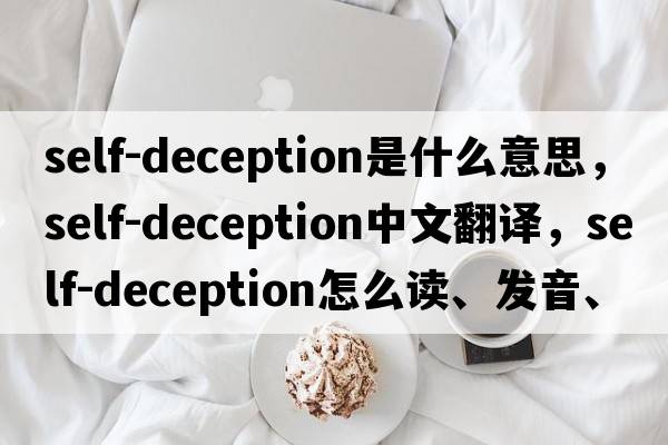 self-deception是什么意思，self-deception中文翻譯，self-deception怎么讀、發(fā)音、用法及例句